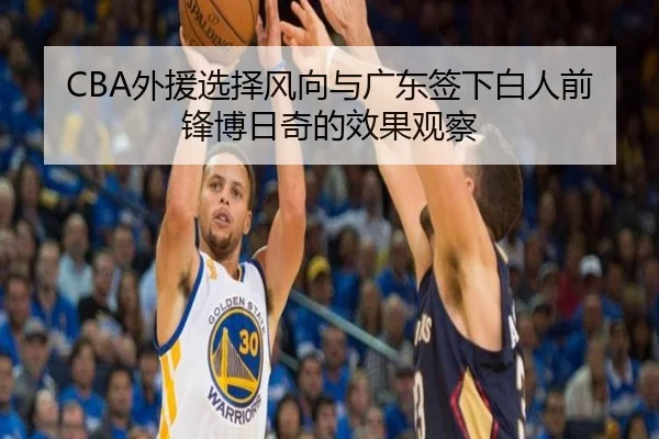 CBA外援选择风向与广东签下白人前锋博日奇的效果观察